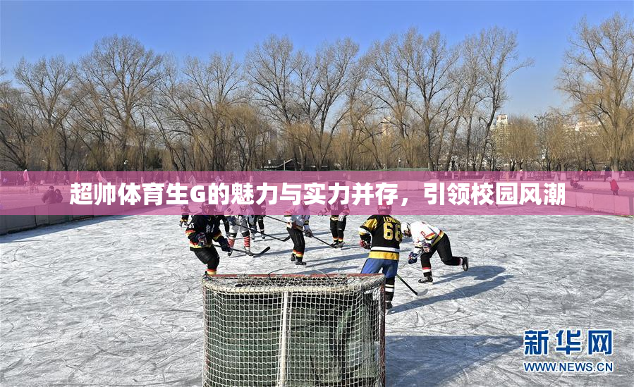 超帅体育生G的魅力与实力并存，引领校园风潮