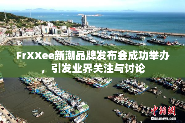 FrXXee新潮品牌发布会成功举办，引发业界关注与讨论