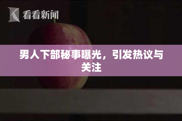 男人下部秘事曝光，引发热议与关注