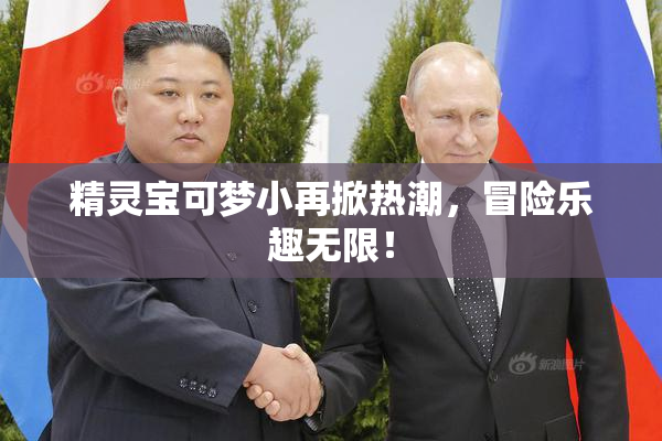 精灵宝可梦小再掀热潮，冒险乐趣无限！