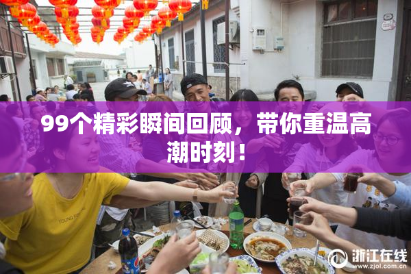 99个精彩瞬间回顾，带你重温高潮时刻！