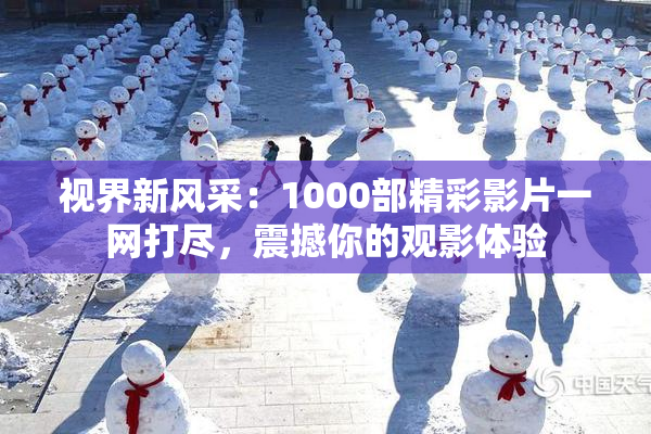 视界新风采：1000部精彩影片一网打尽，震撼你的观影体验