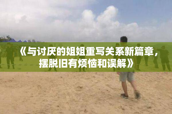 《与讨厌的姐姐重写关系新篇章，摆脱旧有烦恼和误解》
