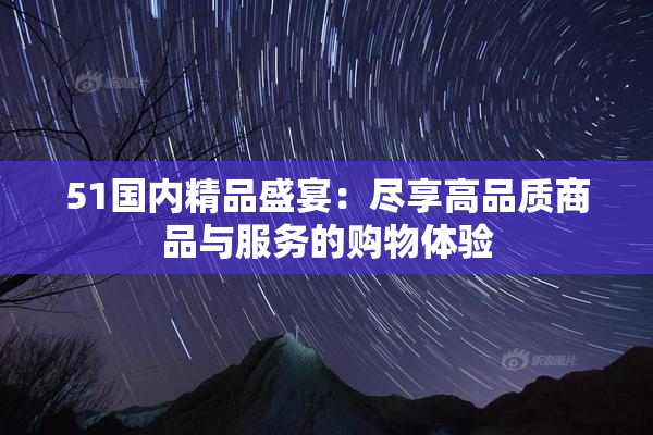 51国内精品盛宴：尽享高品质商品与服务的购物体验