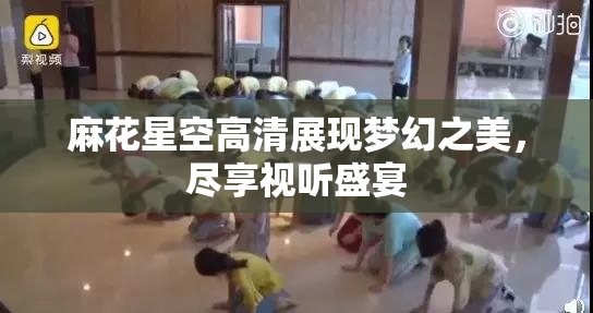 麻花星空高清展现梦幻之美，尽享视听盛宴