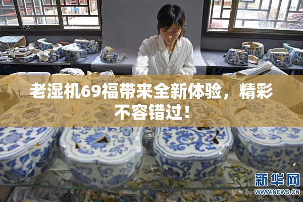 老湿机69福带来全新体验，精彩不容错过！