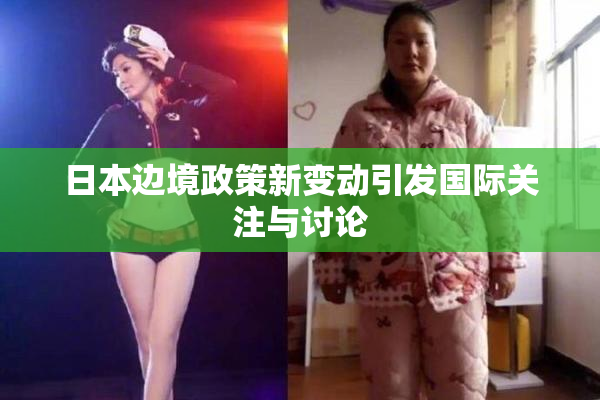 日本边境政策新变动引发国际关注与讨论