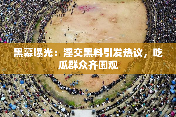 黑幕曝光：淫交黑料引发热议，吃瓜群众齐围观