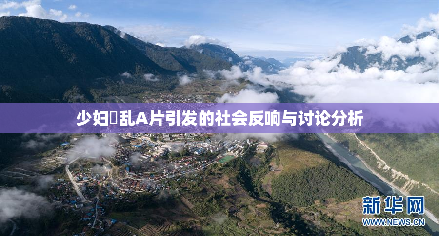 少妇婬乱A片引发的社会反响与讨论分析