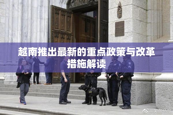 越南推出最新的重点政策与改革措施解读