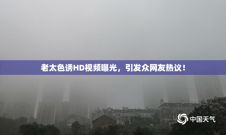 老太色诱HD视频曝光，引发众网友热议！