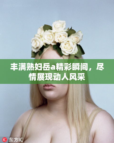 丰满熟妇岳a精彩瞬间，尽情展现动人风采