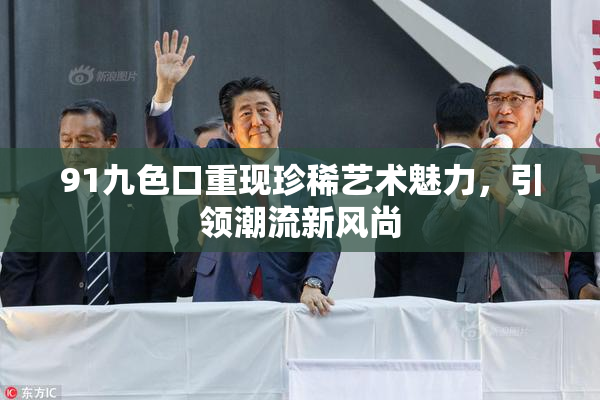 91九色口重现珍稀艺术魅力，引领潮流新风尚