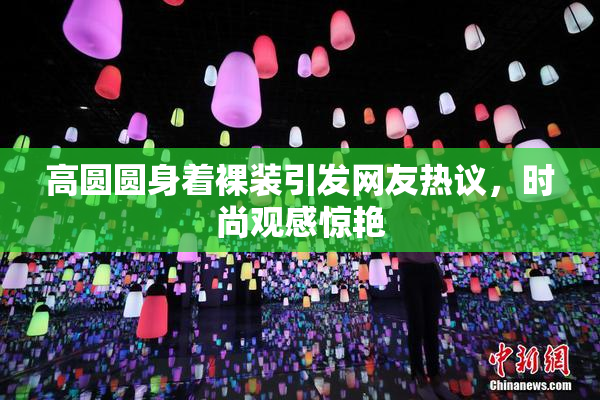 高圆圆身着裸装引发网友热议，时尚观感惊艳