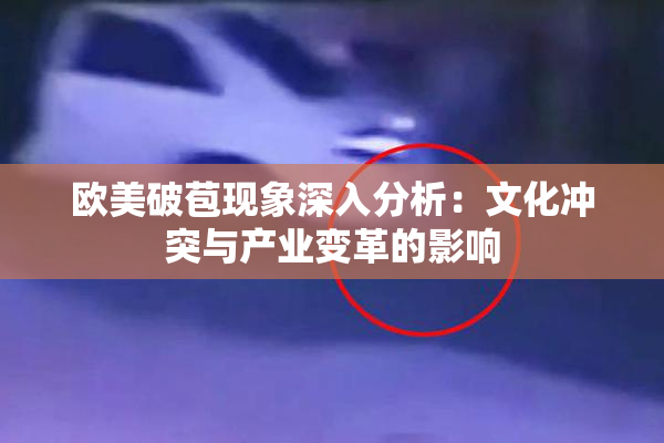 欧美破苞现象深入分析：文化冲突与产业变革的影响