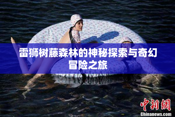 雷狮树藤森林的神秘探索与奇幻冒险之旅