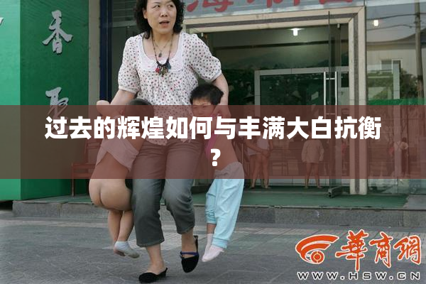 过去的辉煌如何与丰满大白抗衡？
