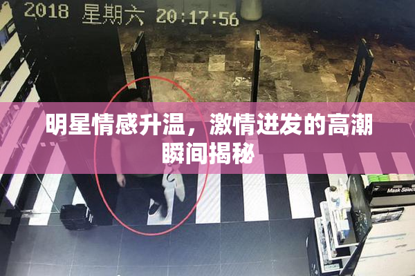 明星情感升温，激情迸发的高潮瞬间揭秘