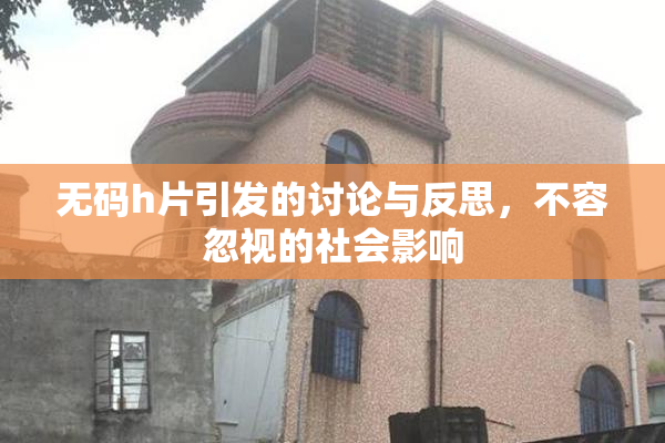 无码h片引发的讨论与反思，不容忽视的社会影响