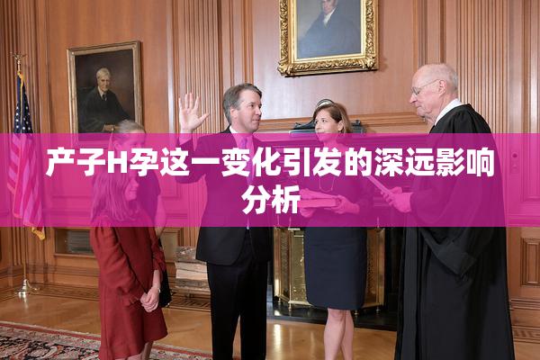 产子H孕这一变化引发的深远影响分析