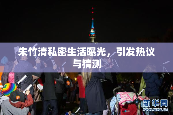 朱竹清私密生活曝光，引发热议与猜测