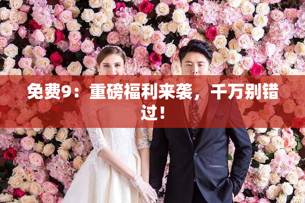 免费9：重磅福利来袭，千万别错过！