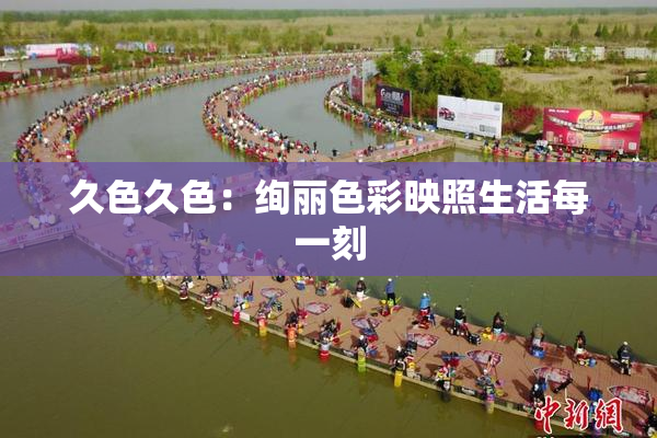 久色久色：绚丽色彩映照生活每一刻