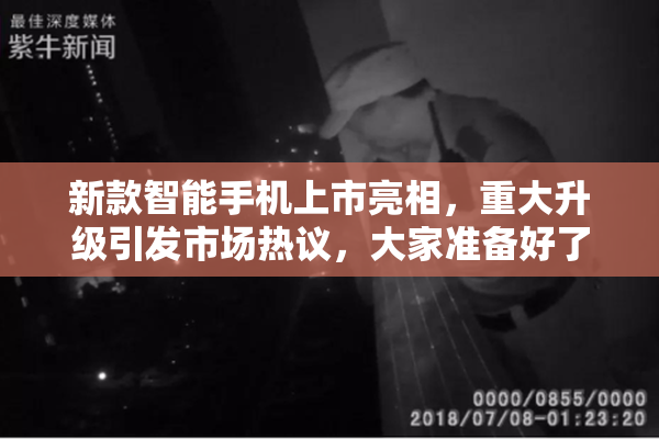 新款智能手机上市亮相，重大升级引发市场热议，大家准备好了吗？