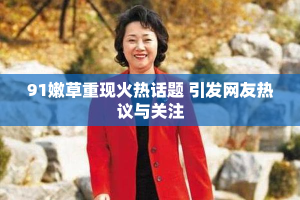 91嫩草重现火热话题 引发网友热议与关注