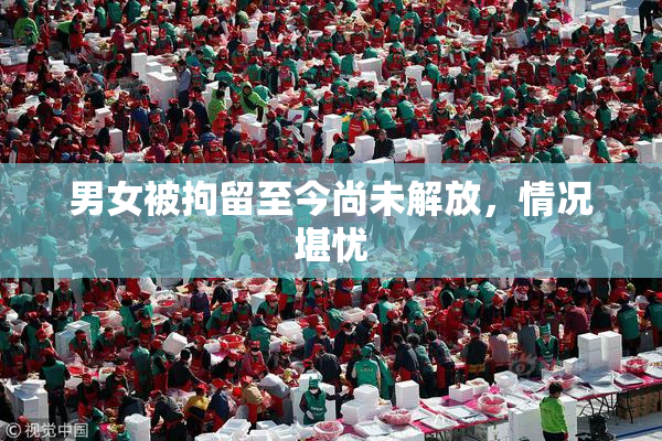 男女被拘留至今尚未解放，情况堪忧