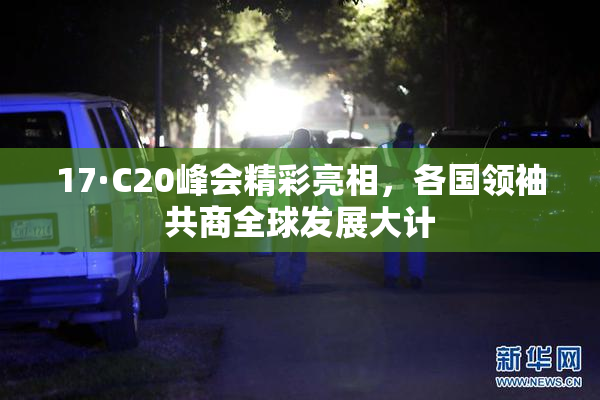 17·C20峰会精彩亮相，各国领袖共商全球发展大计