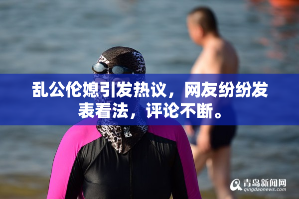 乱公伦媳引发热议，网友纷纷发表看法，评论不断。