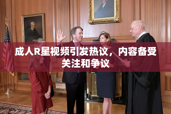 成人R星视频引发热议，内容备受关注和争议