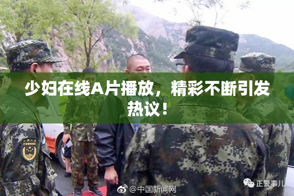 少妇在线A片播放，精彩不断引发热议！