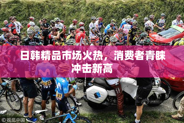 日韩精品市场火热，消费者青睐冲击新高
