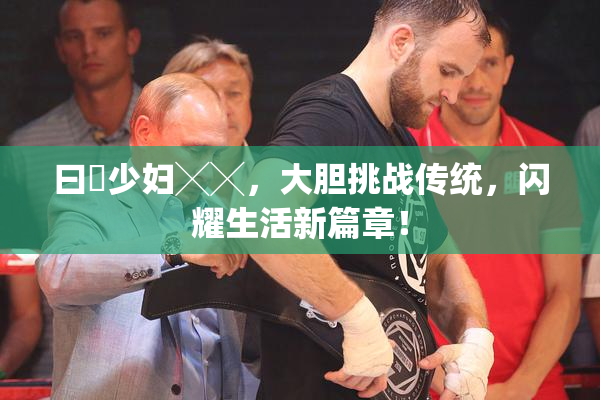 曰夲少妇╳╳，大胆挑战传统，闪耀生活新篇章！