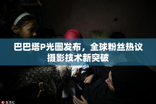 巴巴塔P光图发布，全球粉丝热议摄影技术新突破