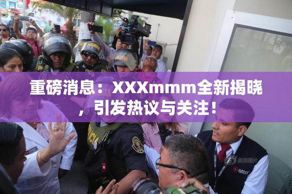 重磅消息：XXXmmm全新揭晓，引发热议与关注！