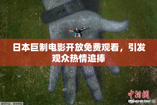 日本巨制电影开放免费观看，引发观众热情追捧