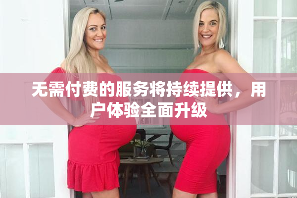 无需付费的服务将持续提供，用户体验全面升级
