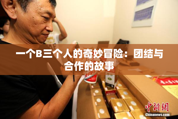 一个B三个人的奇妙冒险：团结与合作的故事