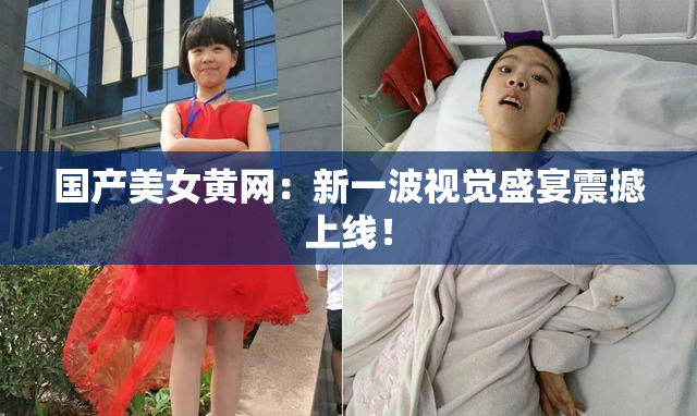 国产美女黄网：新一波视觉盛宴震撼上线！