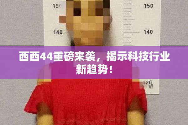 西西44重磅来袭，揭示科技行业新趋势！