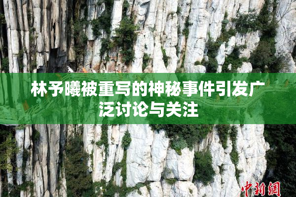 林予曦被重写的神秘事件引发广泛讨论与关注