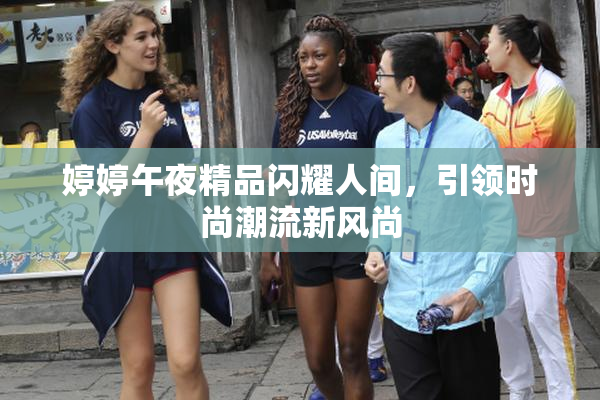 婷婷午夜精品闪耀人间，引领时尚潮流新风尚