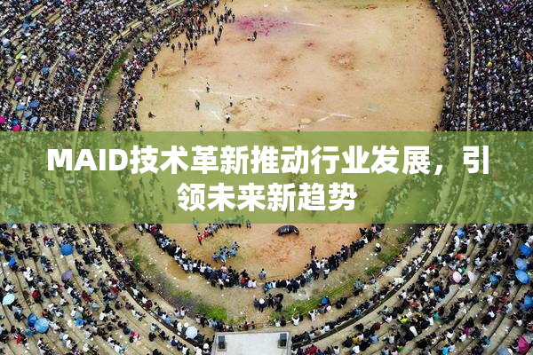 MAID技术革新推动行业发展，引领未来新趋势
