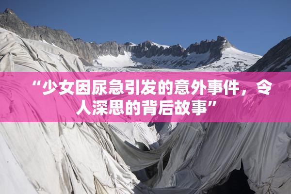 “少女因尿急引发的意外事件，令人深思的背后故事”
