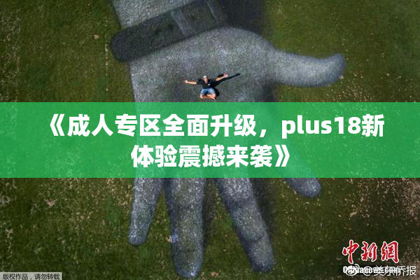《成人专区全面升级，plus18新体验震撼来袭》