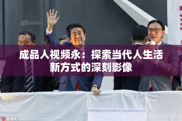 成品人视频永：探索当代人生活新方式的深刻影像