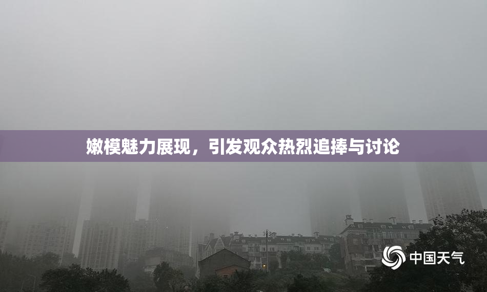 嫩模魅力展现，引发观众热烈追捧与讨论